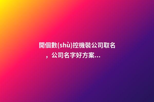 開個數(shù)控機裝公司取名，公司名字好方案推薦
